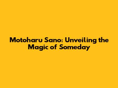 Motoharu Sano: Unveiling the Magic of 'Someday'