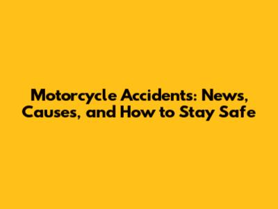 Motorcycle Accidents: News, Causes, and How to Stay Safe