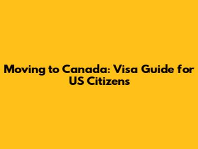 Moving to Canada: Visa Guide for US Citizens