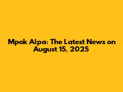Mpok Alpa: The Latest News on August 15, 2025