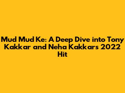 Mud Mud Ke: A Deep Dive into Tony Kakkar and Neha Kakkar's 2022 Hit