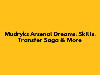Mudryk's Arsenal Dreams: Skills, Transfer Saga & More