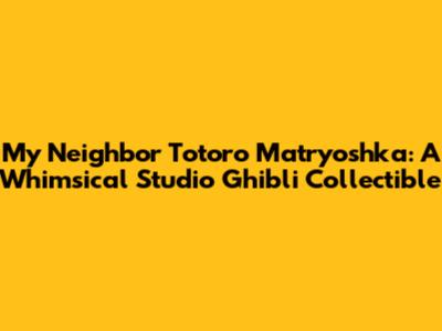 My Neighbor Totoro Matryoshka: A Whimsical Studio Ghibli Collectible
