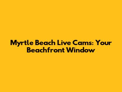 Myrtle Beach Live Cams: Your Beachfront Window
