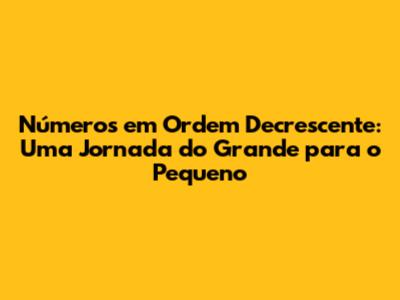 Números em Ordem Decrescente: Uma Jornada do Grande para o Pequeno
