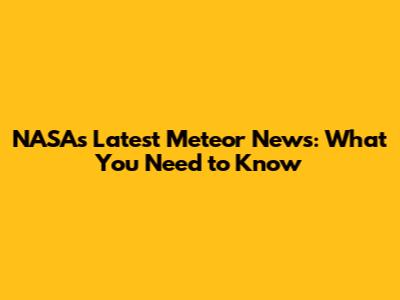 NASA's Latest Meteor News: What You Need to Know
