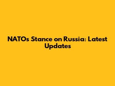 NATO's Stance on Russia: Latest Updates