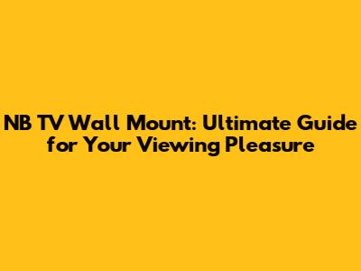 NB TV Wall Mount: Ultimate Guide for Your Viewing Pleasure
