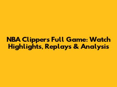 NBA Clippers Full Game: Watch Highlights, Replays & Analysis