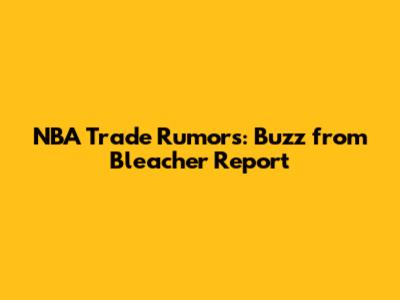 NBA Trade Rumors: Buzz from Bleacher Report
