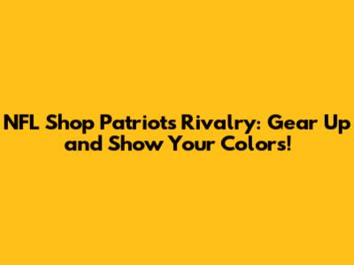 NFL Shop Patriots Rivalry: Gear Up and Show Your Colors!