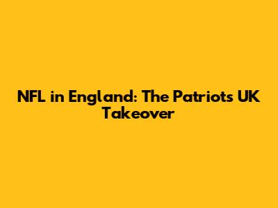 NFL in England: The Patriots' UK Takeover