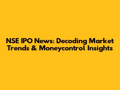 NSE IPO News: Decoding Market Trends & Moneycontrol Insights