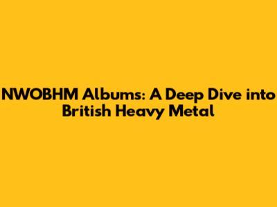 NWOBHM Albums: A Deep Dive into British Heavy Metal