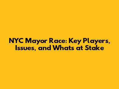 NYC Mayor Race: Key Players, Issues, and What's at Stake