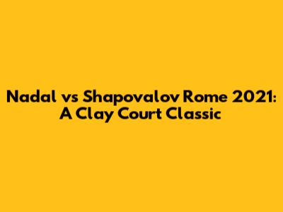 Nadal vs Shapovalov Rome 2021: A Clay Court Classic
