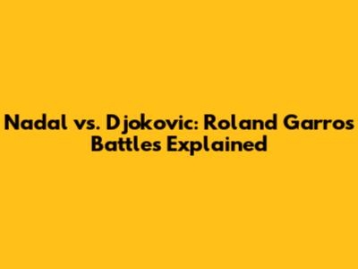 Nadal vs. Djokovic: Roland Garros Battles Explained
