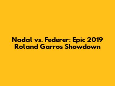 Nadal vs. Federer: Epic 2019 Roland Garros Showdown