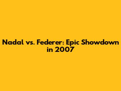 Nadal vs. Federer: Epic Showdown in 2007