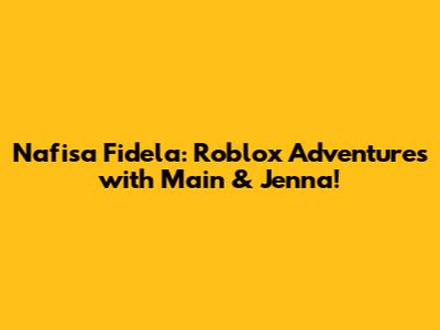 Nafisa Fidela: Roblox Adventures with Main & Jenna!