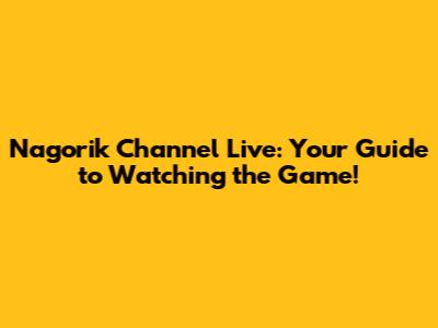 Nagorik Channel Live: Your Guide to Watching the Game!