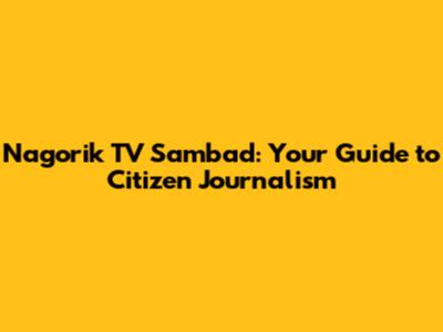 Nagorik TV Sambad: Your Guide to Citizen Journalism