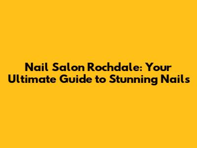 Nail Salon Rochdale: Your Ultimate Guide to Stunning Nails