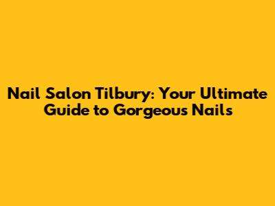 Nail Salon Tilbury: Your Ultimate Guide to Gorgeous Nails