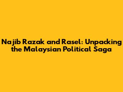 Najib Razak and Rasel: Unpacking the Malaysian Political Saga