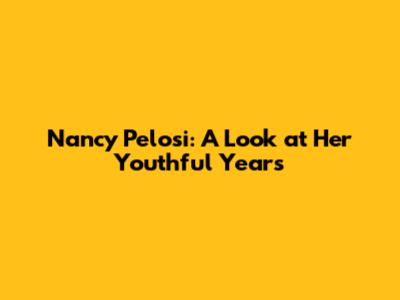 Nancy Pelosi: A Look at Her Youthful Years