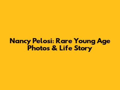 Nancy Pelosi: Rare Young Age Photos & Life Story