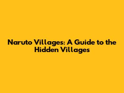 Naruto Villages: A Guide to the Hidden Villages