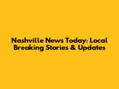 Nashville News Today: Local Breaking Stories & Updates