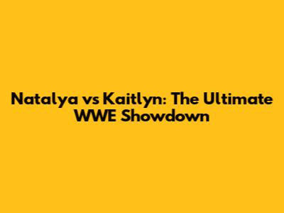 Natalya vs Kaitlyn: The Ultimate WWE Showdown