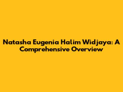 Natasha Eugenia Halim Widjaya: A Comprehensive Overview