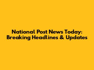 National Post News Today: Breaking Headlines & Updates