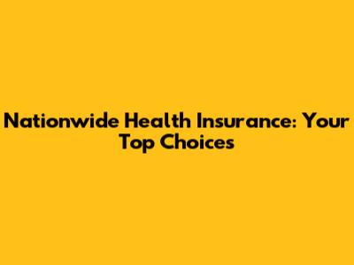 Nationwide Health Insurance: Your Top Choices