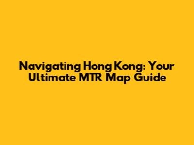 Navigating Hong Kong: Your Ultimate MTR Map Guide