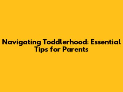 Navigating Toddlerhood: Essential Tips for Parents