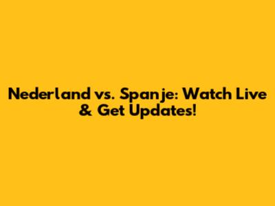 Nederland vs. Spanje: Watch Live & Get Updates!