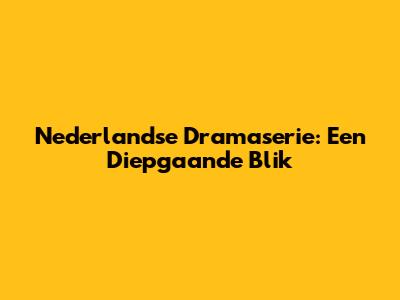 Nederlandse Dramaserie: Een Diepgaande Blik