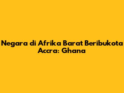 Negara di Afrika Barat Beribukota Accra: Ghana