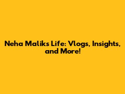 Neha Malik's Life: Vlogs, Insights, and More!