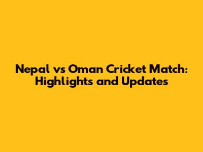 Nepal vs Oman Cricket Match: Highlights and Updates