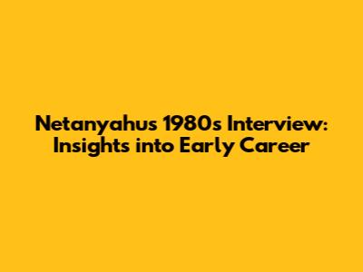 Netanyahu's 1980s Interview: Insights into Early Career