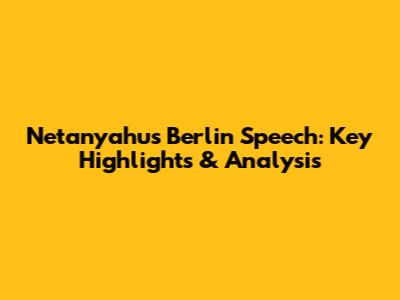 Netanyahu's Berlin Speech: Key Highlights & Analysis