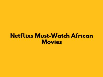 Netflix's Must-Watch African Movies