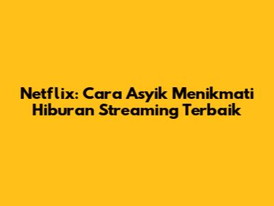 Netflix: Cara Asyik Menikmati Hiburan Streaming Terbaik