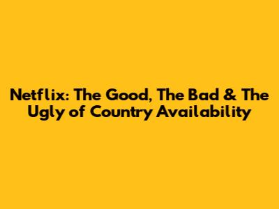 Netflix: The Good, The Bad & The Ugly of Country Availability