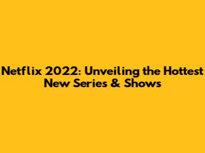 Netflix 2022: Unveiling the Hottest New Series & Shows